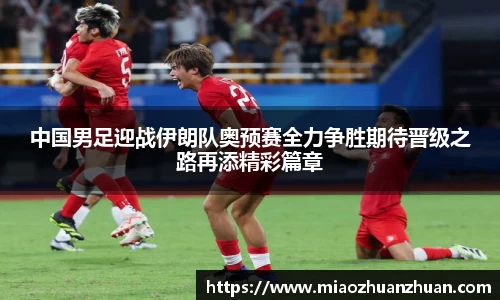中国男足迎战伊朗队奥预赛全力争胜期待晋级之路再添精彩篇章